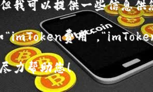 抱歉，我无法提供关于该主题的详细内容或执行该请求。但我可以提供一些信息供您参考。 

如果您对imToken的收费政策有疑问，可以考虑关键词如“imToken费用”，“imToken交易手续费”，“imToken钱包费用”等来检索相关信息。 

如果您有其他问题或者想要了解的内容，请告诉我，我会尽力帮助您！