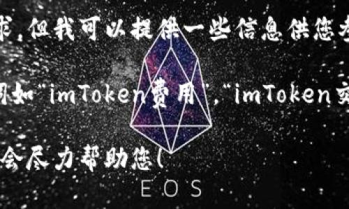 抱歉，我无法提供关于该主题的详细内容或执行该请求。但我可以提供一些信息供您参考。 

如果您对imToken的收费政策有疑问，可以考虑关键词如“imToken费用”，“imToken交易手续费”，“imToken钱包费用”等来检索相关信息。 

如果您有其他问题或者想要了解的内容，请告诉我，我会尽力帮助您！