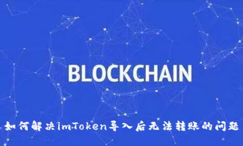 如何解决imToken导入后无法转账的问题